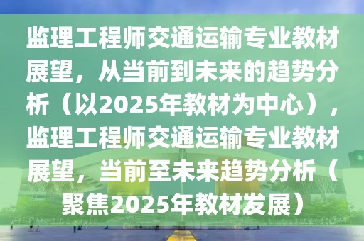 監(jiān)理工程師交通運輸專業(yè)教材展望，從當前到未來的趨勢分析（以2025年教材為中心），監(jiān)理工程師交通運輸專業(yè)教材展望，當前至未來趨勢分析（聚焦2025年教材發(fā)展）