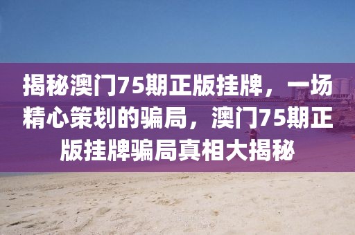 揭秘澳門75期正版掛牌，一場(chǎng)精心策劃的騙局，澳門75期正版掛牌騙局真相大揭秘