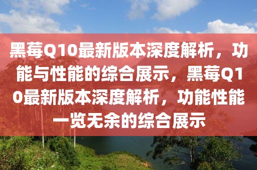 黑莓Q10最新版本深度解析，功能與性能的綜合展示，黑莓Q10最新版本深度解析，功能性能一覽無(wú)余的綜合展示