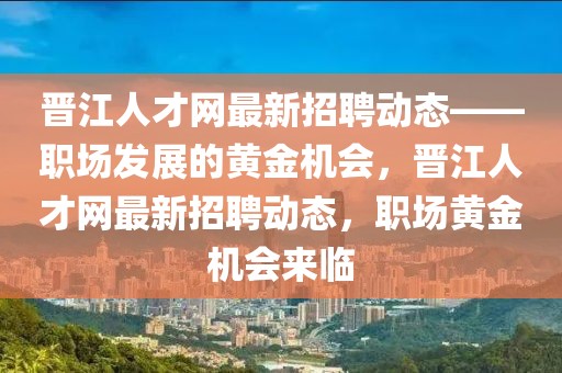 晉江人才網(wǎng)最新招聘動態(tài)——職場發(fā)展的黃金機會，晉江人才網(wǎng)最新招聘動態(tài)，職場黃金機會來臨