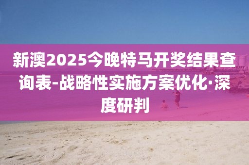 新澳2025今晚特馬開(kāi)獎(jiǎng)結(jié)果查詢(xún)表-戰(zhàn)略性實(shí)施方案優(yōu)化·深度研判