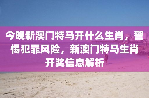 今晚新澳門特馬開什么生肖，警惕犯罪風(fēng)險，新澳門特馬生肖開獎信息解析