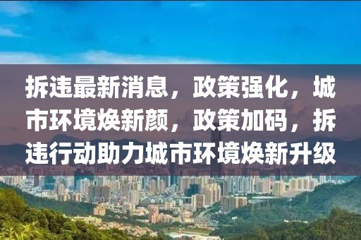 拆違最新消息，政策強(qiáng)化，城市環(huán)境煥新顏，政策加碼，拆違行動(dòng)助力城市環(huán)境煥新升級(jí)