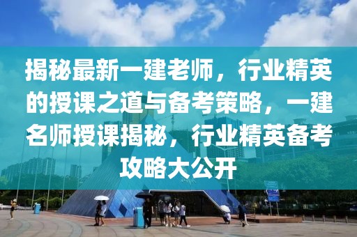 揭秘最新一建老師，行業(yè)精英的授課之道與備考策略，一建名師授課揭秘，行業(yè)精英備考攻略大公開