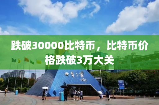 跌破30000比特幣，比特幣價(jià)格跌破3萬(wàn)大關(guān)