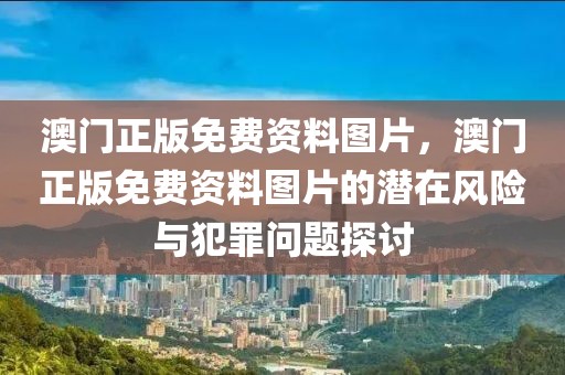 澳門正版免費資料圖片，澳門正版免費資料圖片的潛在風險與犯罪問題探討