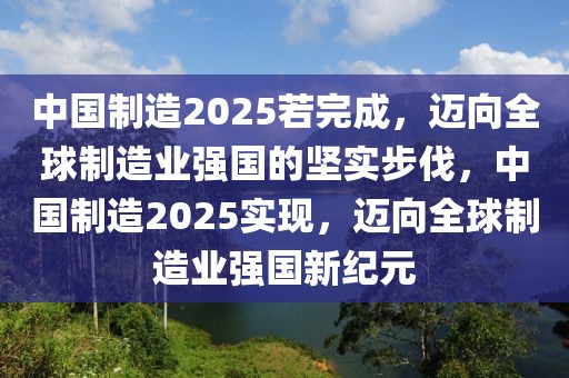 中國制造2025若完成，邁向全球制造業(yè)強(qiáng)國的堅實步伐，中國制造2025實現(xiàn)，邁向全球制造業(yè)強(qiáng)國新紀(jì)元