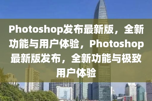 Photoshop發(fā)布最新版，全新功能與用戶體驗(yàn)，Photoshop最新版發(fā)布，全新功能與極致用戶體驗(yàn)