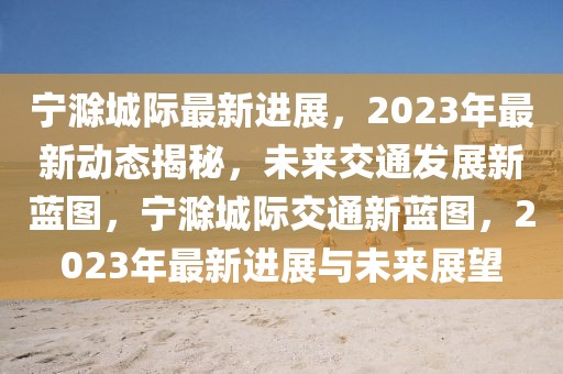 寧滁城際最新進展，2023年最新動態(tài)揭秘，未來交通發(fā)展新藍圖，寧滁城際交通新藍圖，2023年最新進展與未來展望