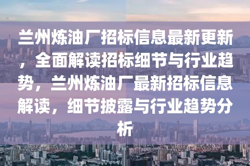 蘭州煉油廠招標信息最新更新，全面解讀招標細節(jié)與行業(yè)趨勢，蘭州煉油廠最新招標信息解讀，細節(jié)披露與行業(yè)趨勢分析