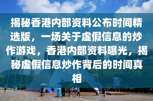 揭秘香港內(nèi)部資料公布時間精選版，一場關(guān)于虛假信息的炒作游戲，香港內(nèi)部資料曝光，揭秘虛假信息炒作背后的時間真相