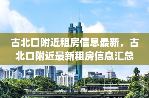 古北口附近租房信息最新，古北口附近最新租房信息匯總