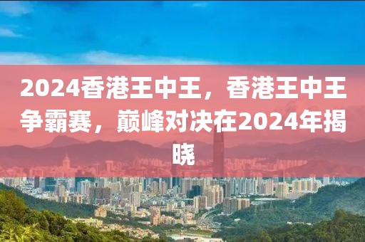 2024香港王中王，香港王中王爭霸賽，巔峰對決在2024年揭曉