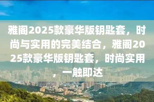 雅閣2025款豪華版鑰匙套，時尚與實用的完美結合，雅閣2025款豪華版鑰匙套，時尚實用，一觸即達