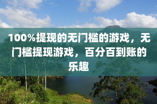 100%提現(xiàn)的無門檻的游戲，無門檻提現(xiàn)游戲，百分百到賬的樂趣