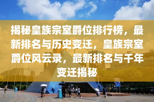 揭秘皇族宗室爵位排行榜，最新排名與歷史變遷，皇族宗室爵位風云錄，最新排名與千年變遷揭秘