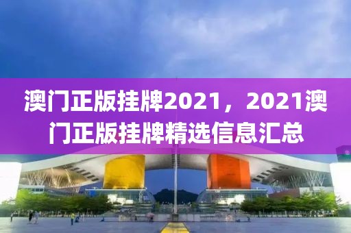 澳門(mén)正版掛牌2021，2021澳門(mén)正版掛牌精選信息匯總