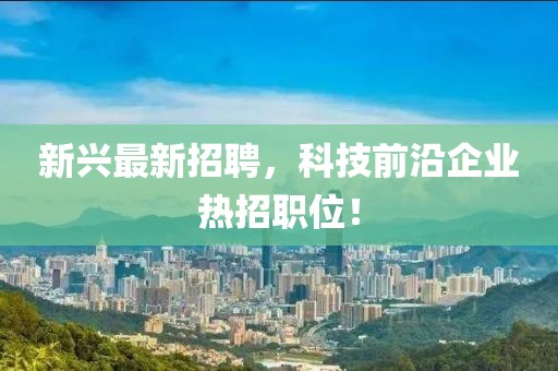 新興最新招聘，科技前沿企業(yè)熱招職位！