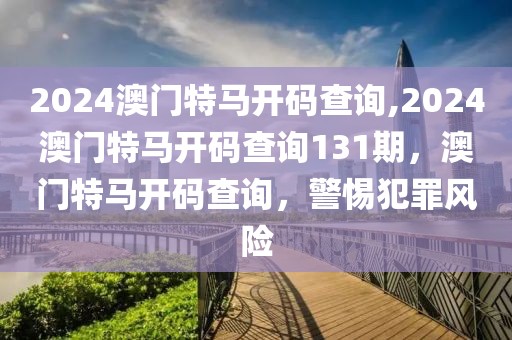 2024澳門特馬開碼查詢,2024澳門特馬開碼查詢131期，澳門特馬開碼查詢，警惕犯罪風(fēng)險(xiǎn)