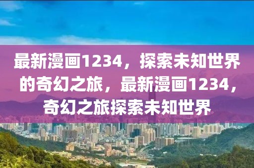 最新漫畫1234，探索未知世界的奇幻之旅，最新漫畫1234，奇幻之旅探索未知世界