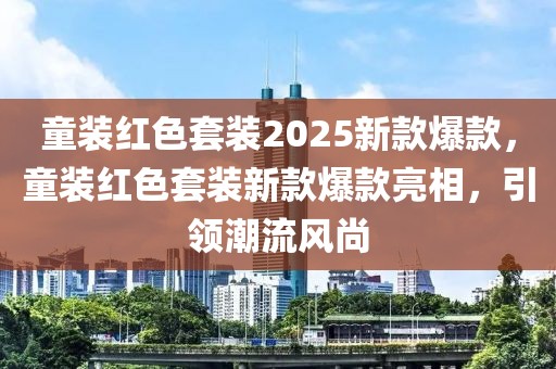 童裝紅色套裝2025新款爆款，童裝紅色套裝新款爆款亮相，引領潮流風尚