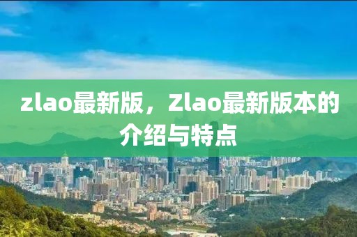 zlao最新版，Zlao最新版本的介紹與特點(diǎn)