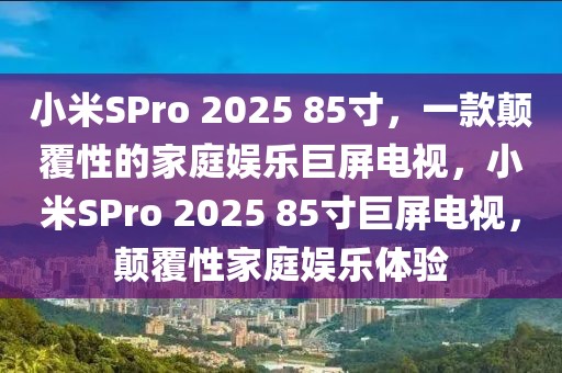 小米SPro 2025 85寸，一款顛覆性的家庭娛樂巨屏電視，小米SPro 2025 85寸巨屏電視，顛覆性家庭娛樂體驗(yàn)