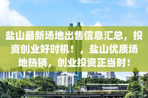 鹽山最新場地出售信息匯總，投資創(chuàng)業(yè)好時機！，鹽山優(yōu)質場地熱銷，創(chuàng)業(yè)投資正當時！