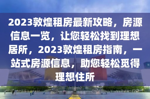 2023敦煌租房最新攻略，房源信息一覽，讓您輕松找到理想居所，2023敦煌租房指南，一站式房源信息，助您輕松覓得理想住所