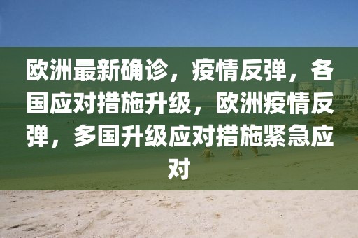 歐洲最新確診，疫情反彈，各國應(yīng)對措施升級，歐洲疫情反彈，多國升級應(yīng)對措施緊急應(yīng)對