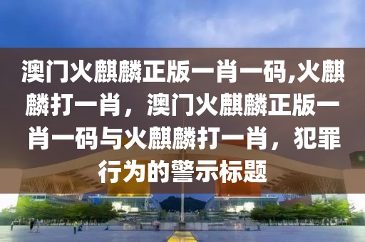 澳門火麒麟正版一肖一碼,火麒麟打一肖，澳門火麒麟正版一肖一碼與火麒麟打一肖，犯罪行為的警示標(biāo)題