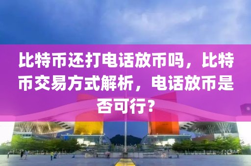 比特幣還打電話放幣嗎，比特幣交易方式解析，電話放幣是否可行？