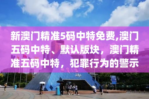 新澳門精準(zhǔn)5碼中特免費,澳門五碼中特、默認(rèn)版塊，澳門精準(zhǔn)五碼中特，犯罪行為的警示