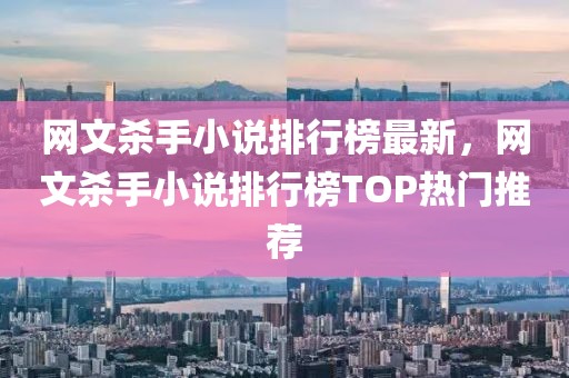 網(wǎng)文殺手小說排行榜最新，網(wǎng)文殺手小說排行榜TOP熱門推薦