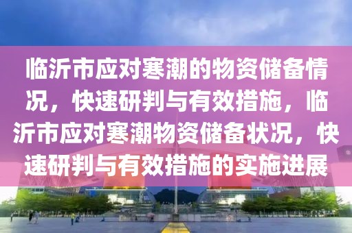 臨沂市應(yīng)對寒潮的物資儲備情況，快速研判與有效措施，臨沂市應(yīng)對寒潮物資儲備狀況，快速研判與有效措施的實(shí)施進(jìn)展