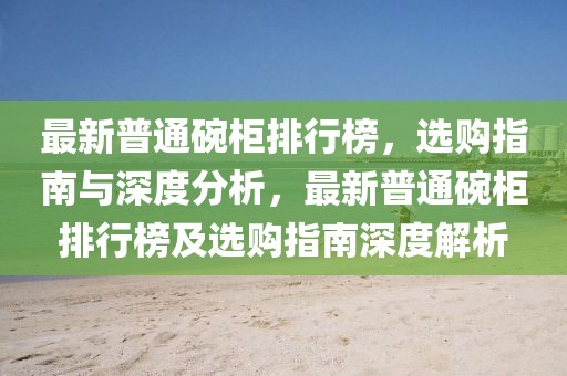 最新普通碗柜排行榜，選購指南與深度分析，最新普通碗柜排行榜及選購指南深度解析