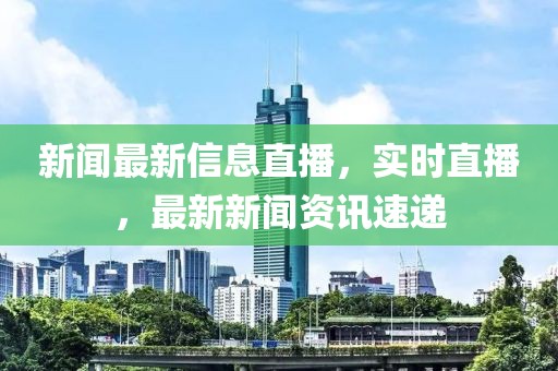 新聞最新信息直播，實(shí)時直播，最新新聞資訊速遞