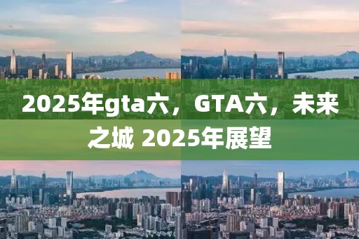 2025年gta六，GTA六，未來(lái)之城 2025年展望