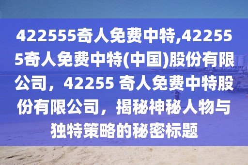 422555奇人免費(fèi)中特,422555奇人免費(fèi)中特(中國(guó))股份有限公司，42255 奇人免費(fèi)中特股份有限公司，揭秘神秘人物與獨(dú)特策略的秘密標(biāo)題