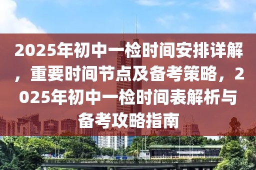 2025年初中一檢時間安排詳解，重要時間節(jié)點及備考策略，2025年初中一檢時間表解析與備考攻略指南