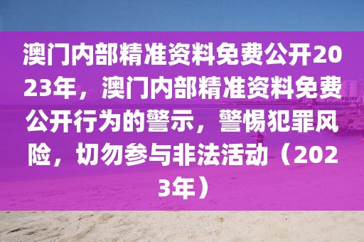 澳門(mén)內(nèi)部精準(zhǔn)資料免費(fèi)公開(kāi)2023年，澳門(mén)內(nèi)部精準(zhǔn)資料免費(fèi)公開(kāi)行為的警示，警惕犯罪風(fēng)險(xiǎn)，切勿參與非法活動(dòng)（2023年）