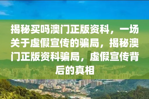 揭秘買嗎澳門正版資科，一場關于虛假宣傳的騙局，揭秘澳門正版資科騙局，虛假宣傳背后的真相