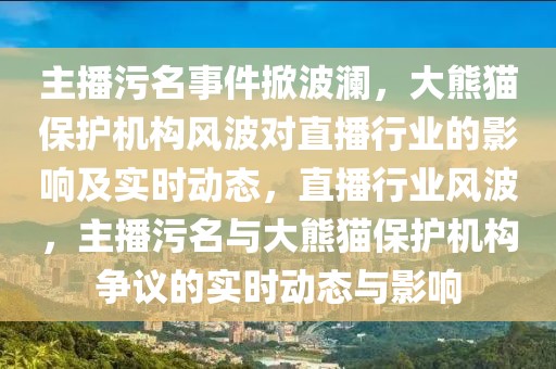 主播污名事件掀波瀾，大熊貓保護(hù)機(jī)構(gòu)風(fēng)波對直播行業(yè)的影響及實(shí)時動態(tài)，直播行業(yè)風(fēng)波，主播污名與大熊貓保護(hù)機(jī)構(gòu)爭議的實(shí)時動態(tài)與影響