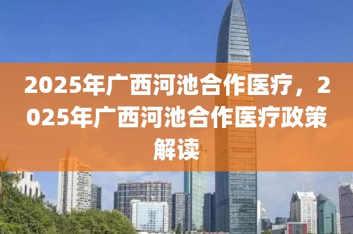 2025年廣西河池合作醫(yī)療，2025年廣西河池合作醫(yī)療政策解讀