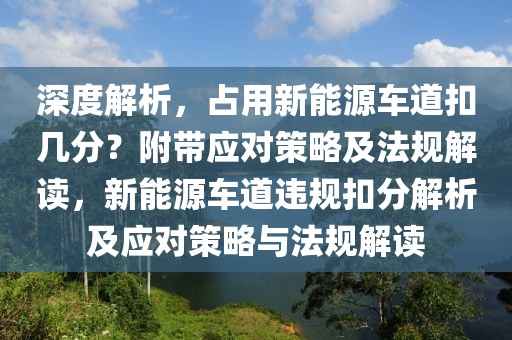 深度解析，占用新能源車道扣幾分？附帶應(yīng)對(duì)策略及法規(guī)解讀，新能源車道違規(guī)扣分解析及應(yīng)對(duì)策略與法規(guī)解讀