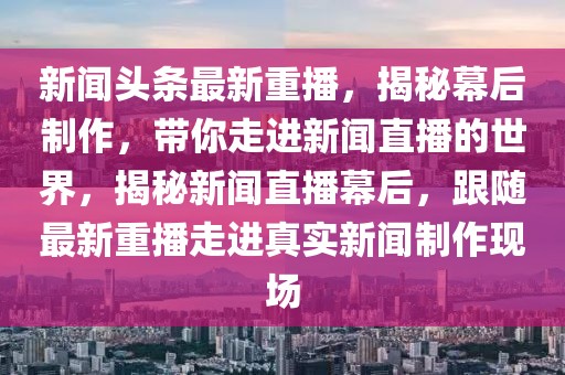 新聞頭條最新重播，揭秘幕后制作，帶你走進新聞直播的世界，揭秘新聞直播幕后，跟隨最新重播走進真實新聞制作現(xiàn)場