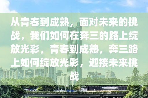 從青春到成熟，面對(duì)未來(lái)的挑戰(zhàn)，我們?nèi)绾卧诒既穆飞暇`放光彩，青春到成熟，奔三路上如何綻放光彩，迎接未來(lái)挑戰(zhàn)