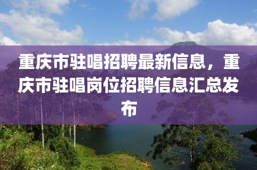 重慶市駐唱招聘最新信息，重慶市駐唱崗位招聘信息匯總發(fā)布