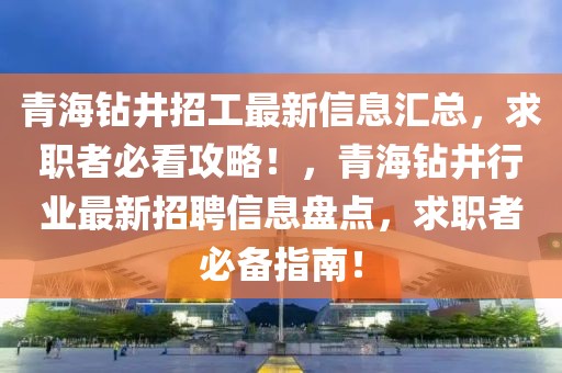 青海鉆井招工最新信息匯總，求職者必看攻略！，青海鉆井行業(yè)最新招聘信息盤點(diǎn)，求職者必備指南！