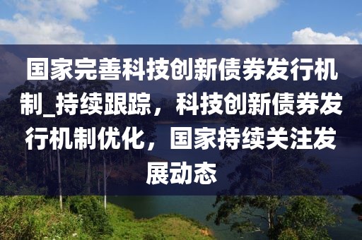 國(guó)家完善科技創(chuàng)新債券發(fā)行機(jī)制_持續(xù)跟蹤，科技創(chuàng)新債券發(fā)行機(jī)制優(yōu)化，國(guó)家持續(xù)關(guān)注發(fā)展動(dòng)態(tài)